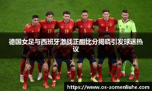 德国女足与西班牙激战正酣比分揭晓引发球迷热议