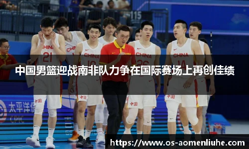 中国男篮迎战南非队力争在国际赛场上再创佳绩