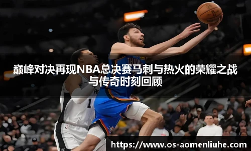 巅峰对决再现NBA总决赛马刺与热火的荣耀之战与传奇时刻回顾