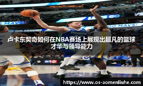 卢卡东契奇如何在NBA赛场上展现出超凡的篮球才华与领导能力