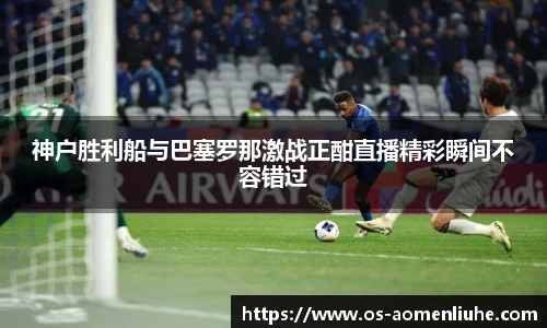 神户胜利船与巴塞罗那激战正酣直播精彩瞬间不容错过