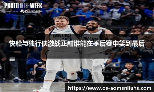 快船与独行侠激战正酣谁能在季后赛中笑到最后