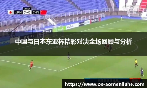 中国与日本东亚杯精彩对决全场回顾与分析