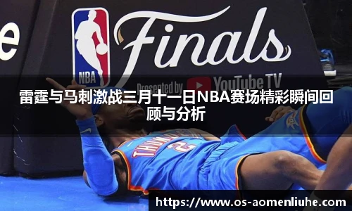 雷霆与马刺激战三月十一日NBA赛场精彩瞬间回顾与分析